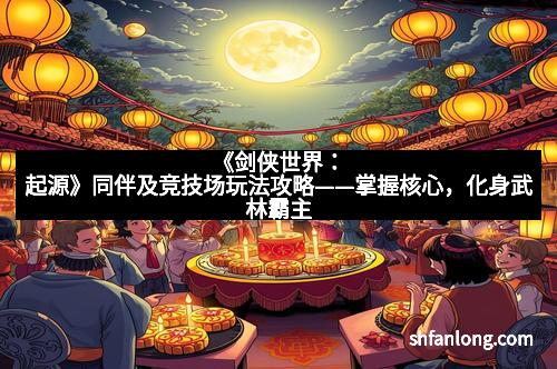 《剑侠世界:起源》同伴及竞技场玩法攻略——掌握核心,化身武林霸主