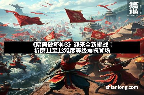 《暗黑破坏神3》迎来全新挑战:折磨11至13难度等级震撼登场
